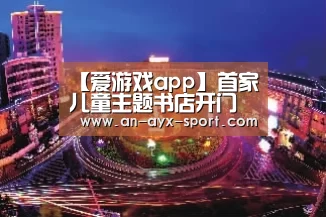 【爱游戏app】首家儿童主题书店开门